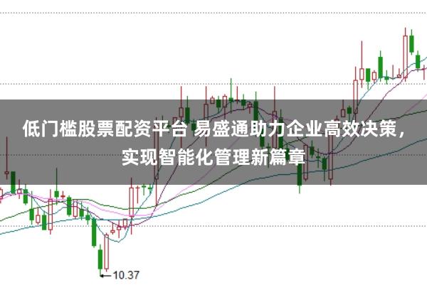 低门槛股票配资平台 易盛通助力企业高效决策，实现智能化管理新篇章