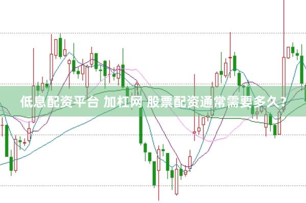 低息配资平台 加杠网 股票配资通常需要多久？
