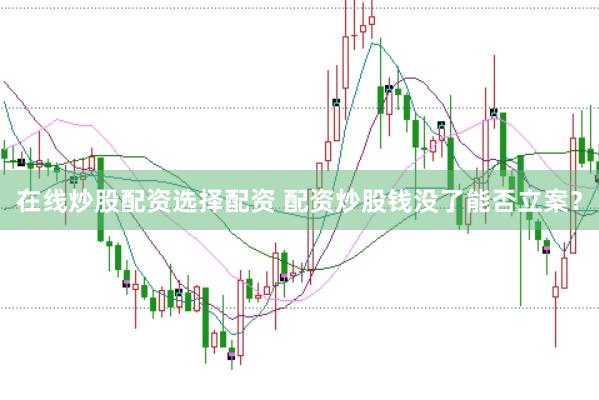 在线炒股配资选择配资 配资炒股钱没了能否立案？