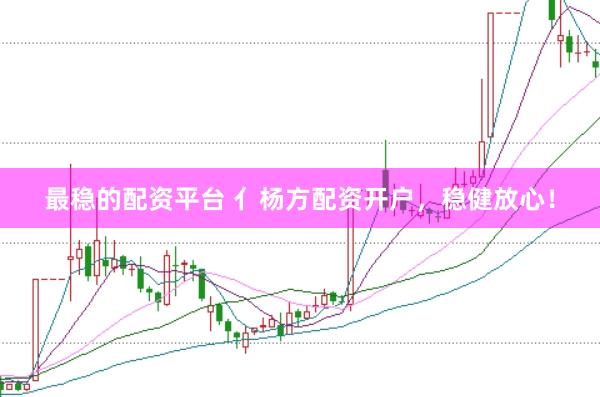 最稳的配资平台 亻杨方配资开户，稳健放心！