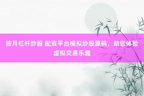 按月杠杆炒股 配资平台模拟炒股源码，助您体验虚拟交易乐趣