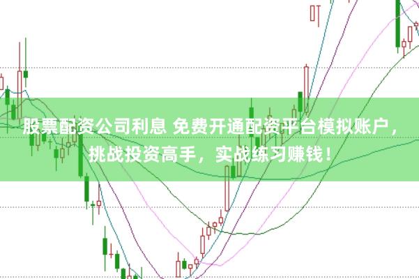 股票配资公司利息 免费开通配资平台模拟账户，挑战投资高手，实战练习赚钱！