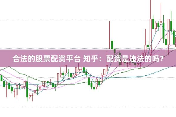 合法的股票配资平台 知乎：配资是违法的吗？