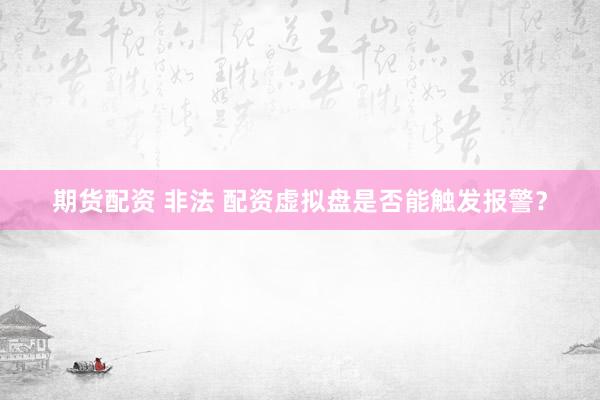 期货配资 非法 配资虚拟盘是否能触发报警？