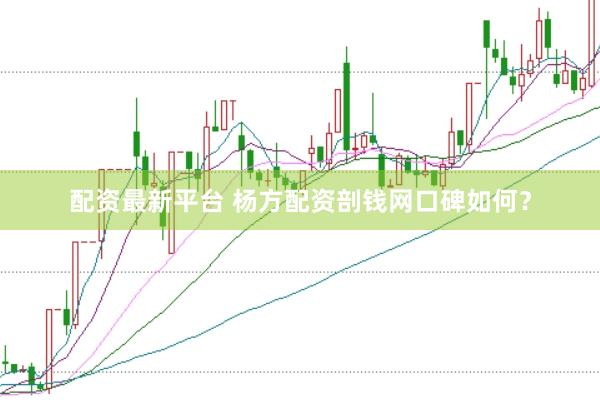 配资最新平台 杨方配资剖钱网口碑如何？