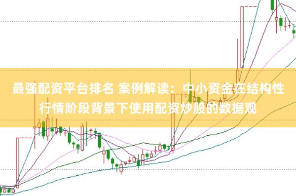 最强配资平台排名 案例解读：中小资金在结构性行情阶段背景下使用配资炒股的数据观
